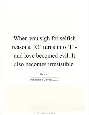 When you sigh for selfish reasons, ‘O’ turns into ‘I’ - and love becomed evil. It also becomes irresistible Picture Quote #1