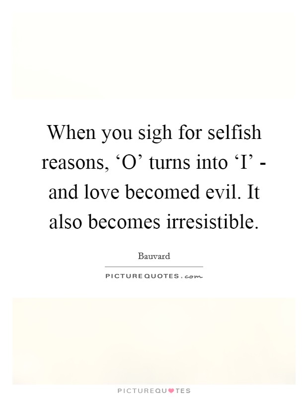 When you sigh for selfish reasons, ‘O' turns into ‘I' - and love becomed evil. It also becomes irresistible. Picture Quote #1