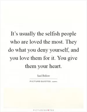 It’s usually the selfish people who are loved the most. They do what you deny yourself, and you love them for it. You give them your heart Picture Quote #1
