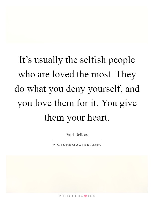It's usually the selfish people who are loved the most. They do what you deny yourself, and you love them for it. You give them your heart. Picture Quote #1