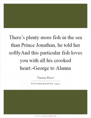 There’s plenty more fish in the sea than Prince Jonathan, he told her softlyAnd this particular fish loves you with all his crooked heart.-George to Alanna Picture Quote #1