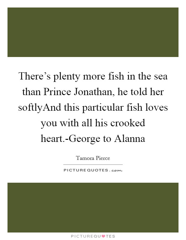 There's plenty more fish in the sea than Prince Jonathan, he told her softlyAnd this particular fish loves you with all his crooked heart.-George to Alanna Picture Quote #1