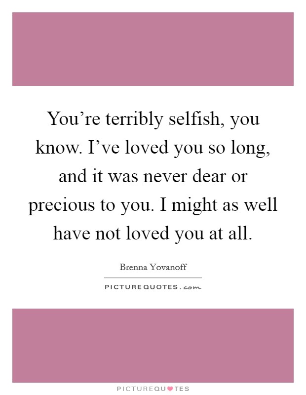 You're terribly selfish, you know. I've loved you so long, and it was never dear or precious to you. I might as well have not loved you at all. Picture Quote #1
