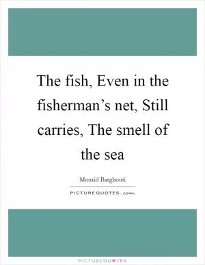 The fish, Even in the fisherman’s net, Still carries, The smell of the sea Picture Quote #1