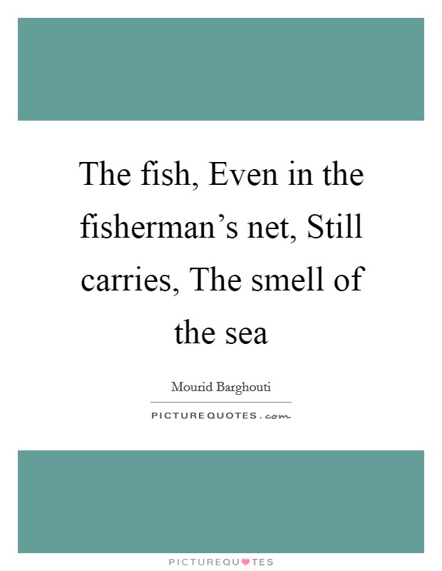 The fish, Even in the fisherman's net, Still carries, The smell of the sea Picture Quote #1