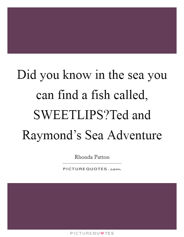 Did you know in the sea you can find a fish called, SWEETLIPS?Ted and Raymond's Sea Adventure Picture Quote #1