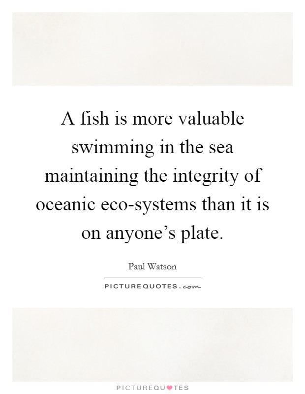 A fish is more valuable swimming in the sea maintaining the integrity of oceanic eco-systems than it is on anyone's plate. Picture Quote #1