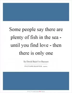 Some people say there are plenty of fish in the sea - until you find love - then there is only one Picture Quote #1