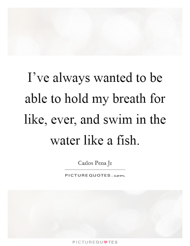 I've always wanted to be able to hold my breath for like, ever, and swim in the water like a fish. Picture Quote #1