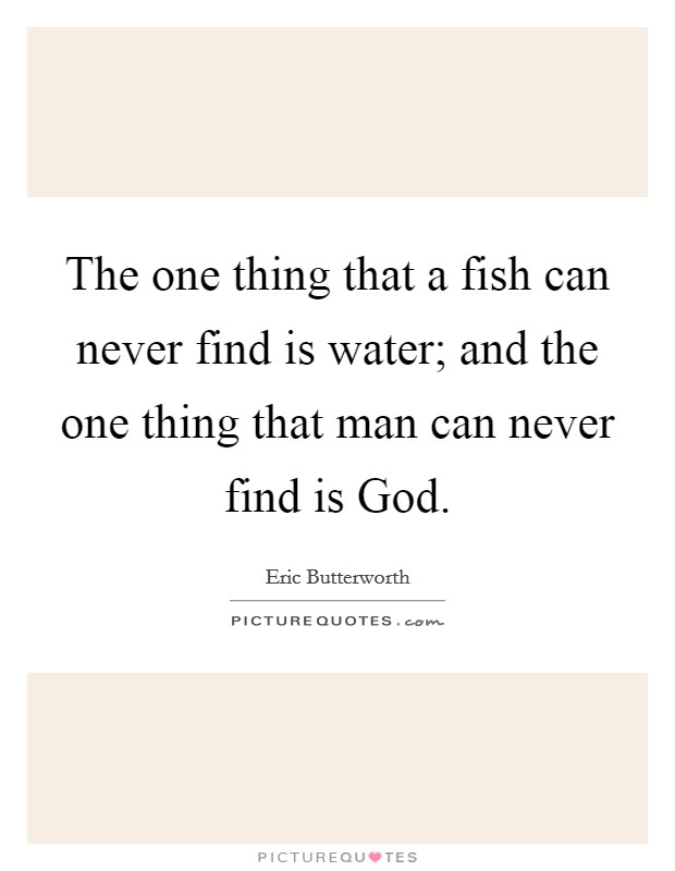 The one thing that a fish can never find is water; and the one thing that man can never find is God. Picture Quote #1