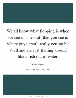 We all know what flopping is when we see it. The stuff that you see is where guys aren’t really getting hit at all and are just flailing around like a fish out of water Picture Quote #1