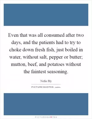 Even that was all consumed after two days, and the patients had to try to choke down fresh fish, just boiled in water, without salt, pepper or butter; mutton, beef, and potatoes without the faintest seasoning Picture Quote #1