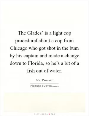 The Glades’ is a light cop procedural about a cop from Chicago who got shot in the bum by his captain and made a change down to Florida, so he’s a bit of a fish out of water Picture Quote #1