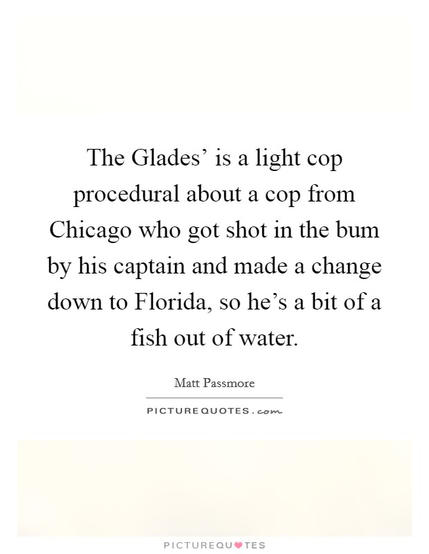 The Glades' is a light cop procedural about a cop from Chicago who got shot in the bum by his captain and made a change down to Florida, so he's a bit of a fish out of water. Picture Quote #1