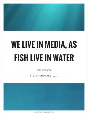We live in media, as fish live in water Picture Quote #1