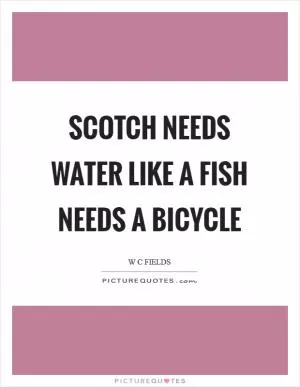 Scotch needs water like a fish needs a bicycle Picture Quote #1