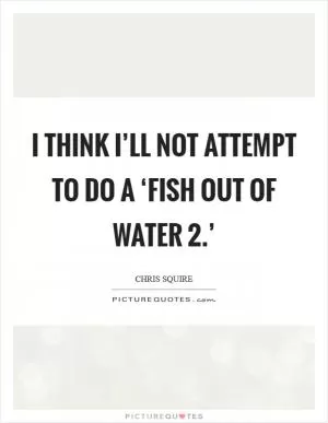 I think I’ll not attempt to do a ‘Fish Out Of Water 2.’ Picture Quote #1