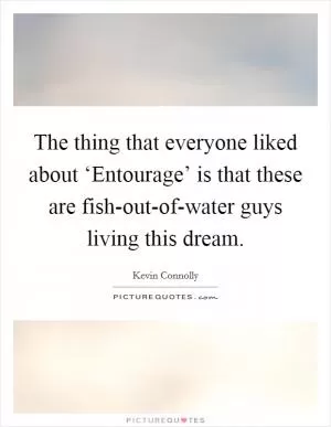 The thing that everyone liked about ‘Entourage’ is that these are fish-out-of-water guys living this dream Picture Quote #1