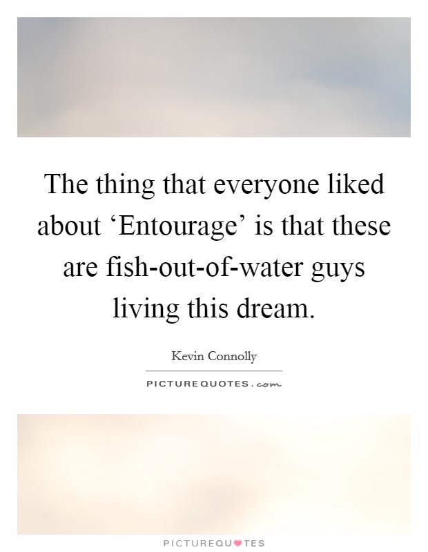 The thing that everyone liked about ‘Entourage' is that these are fish-out-of-water guys living this dream. Picture Quote #1