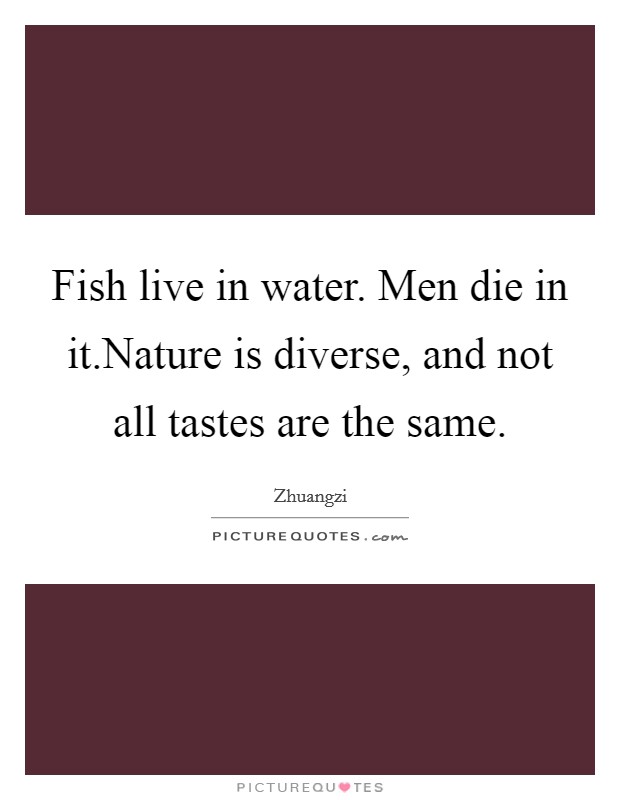 Fish live in water. Men die in it.Nature is diverse, and not all tastes are the same. Picture Quote #1