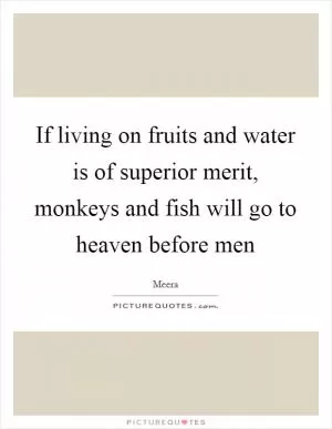 If living on fruits and water is of superior merit, monkeys and fish will go to heaven before men Picture Quote #1