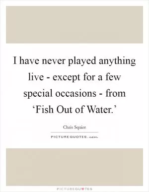 I have never played anything live - except for a few special occasions - from ‘Fish Out of Water.’ Picture Quote #1