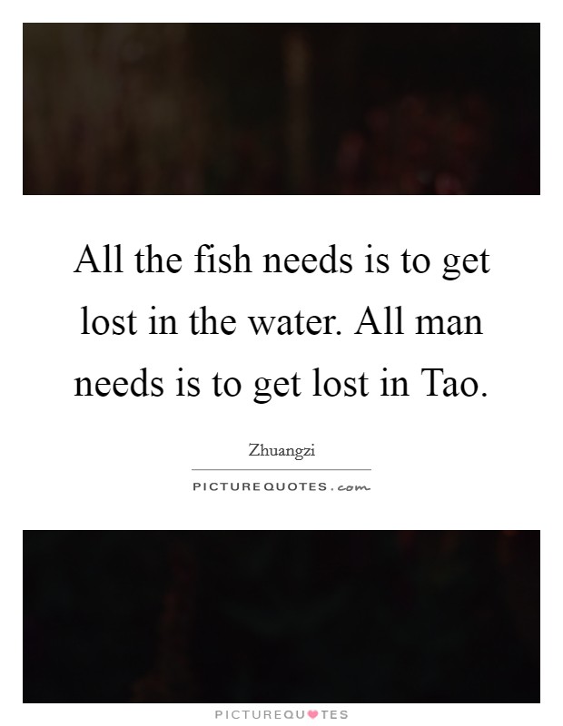 All the fish needs is to get lost in the water. All man needs is to get lost in Tao. Picture Quote #1
