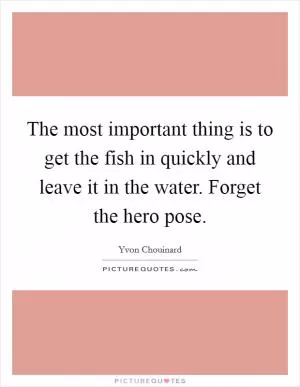 The most important thing is to get the fish in quickly and leave it in the water. Forget the hero pose Picture Quote #1
