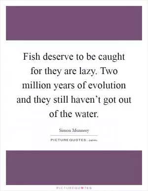 Fish deserve to be caught for they are lazy. Two million years of evolution and they still haven’t got out of the water Picture Quote #1
