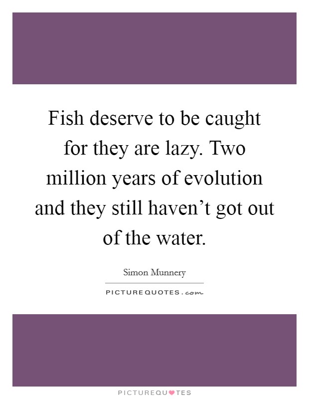 Fish deserve to be caught for they are lazy. Two million years of evolution and they still haven't got out of the water. Picture Quote #1