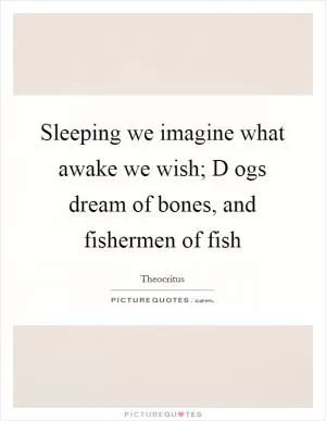 Sleeping we imagine what awake we wish; D ogs dream of bones, and fishermen of fish Picture Quote #1