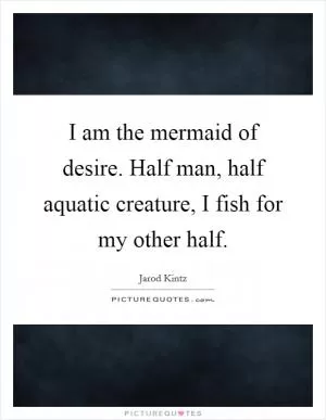 I am the mermaid of desire. Half man, half aquatic creature, I fish for my other half Picture Quote #1