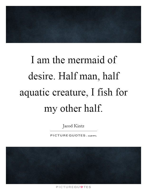 I am the mermaid of desire. Half man, half aquatic creature, I fish for my other half. Picture Quote #1