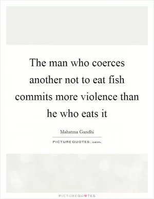 The man who coerces another not to eat fish commits more violence than he who eats it Picture Quote #1