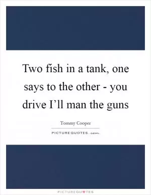 Two fish in a tank, one says to the other - you drive I’ll man the guns Picture Quote #1