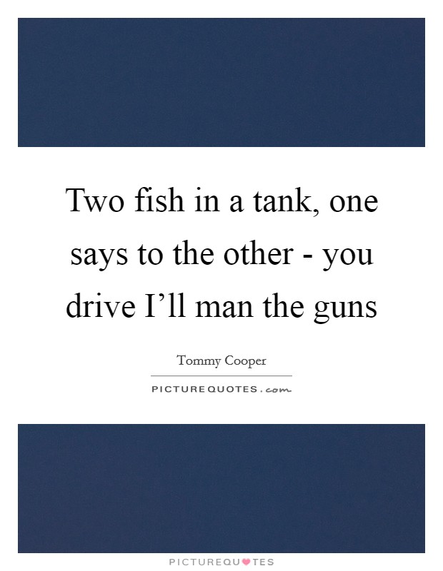 Two fish in a tank, one says to the other - you drive I'll man the guns Picture Quote #1