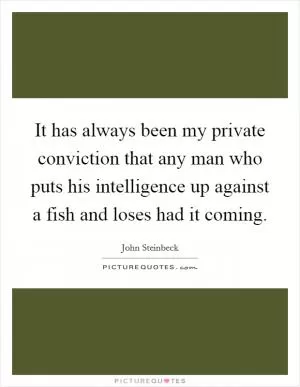 It has always been my private conviction that any man who puts his intelligence up against a fish and loses had it coming Picture Quote #1