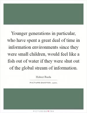 Younger generations in particular, who have spent a great deal of time in information environments since they were small children, would feel like a fish out of water if they were shut out of the global stream of information Picture Quote #1