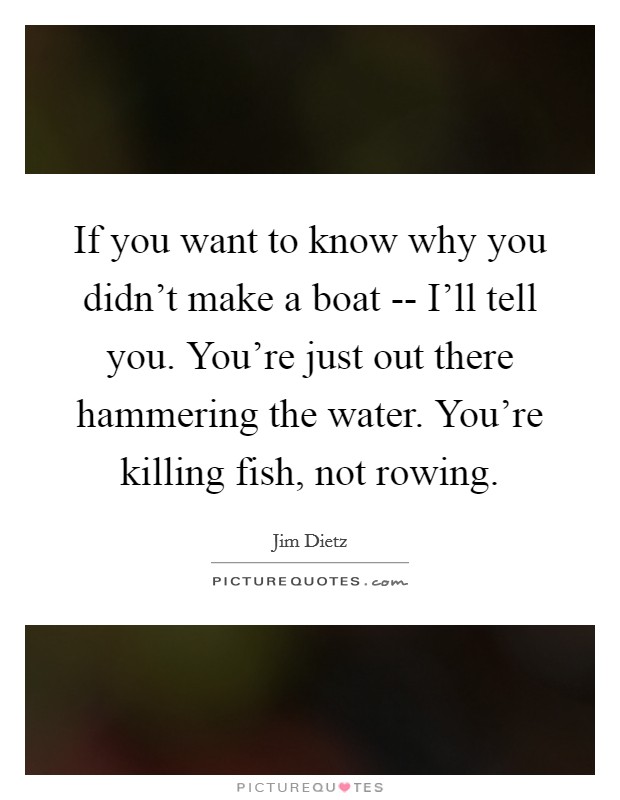 If you want to know why you didn't make a boat -- I'll tell you. You're just out there hammering the water. You're killing fish, not rowing. Picture Quote #1