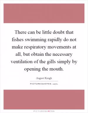 There can be little doubt that fishes swimming rapidly do not make respiratory movements at all, but obtain the necessary ventilation of the gills simply by opening the mouth Picture Quote #1