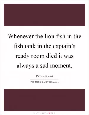 Whenever the lion fish in the fish tank in the captain’s ready room died it was always a sad moment Picture Quote #1