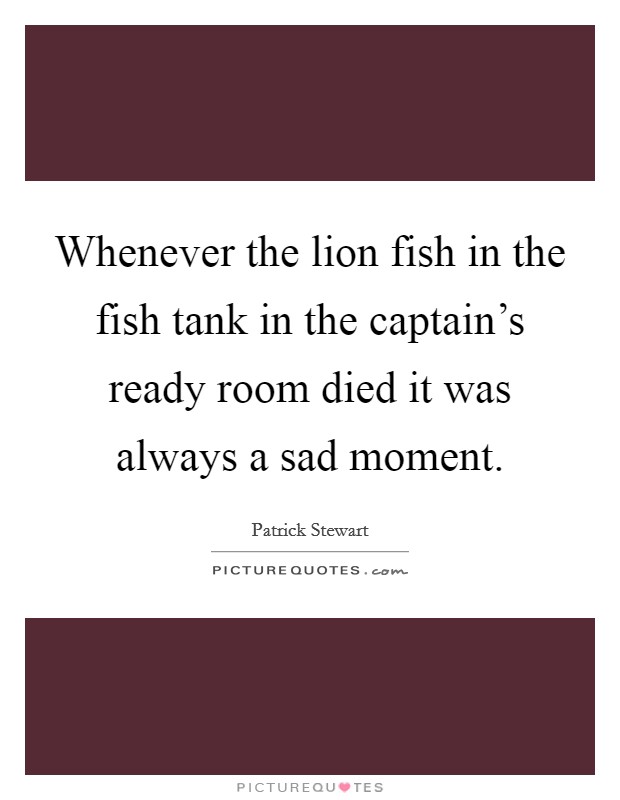 Whenever the lion fish in the fish tank in the captain's ready room died it was always a sad moment. Picture Quote #1