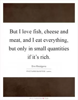 But I love fish, cheese and meat, and I eat everything, but only in small quantities if it’s rich Picture Quote #1