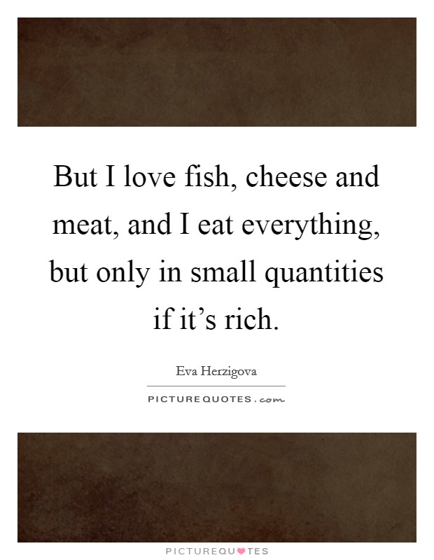 But I love fish, cheese and meat, and I eat everything, but only in small quantities if it's rich. Picture Quote #1