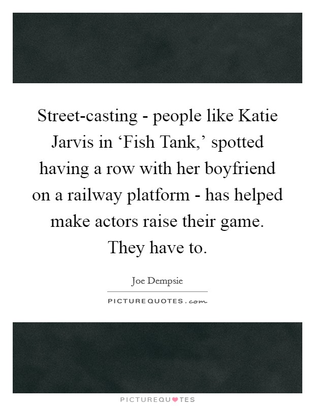 Street-casting - people like Katie Jarvis in ‘Fish Tank,' spotted having a row with her boyfriend on a railway platform - has helped make actors raise their game. They have to. Picture Quote #1