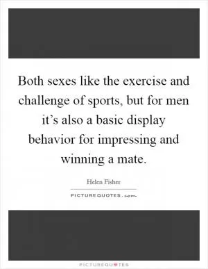 Both sexes like the exercise and challenge of sports, but for men it’s also a basic display behavior for impressing and winning a mate Picture Quote #1