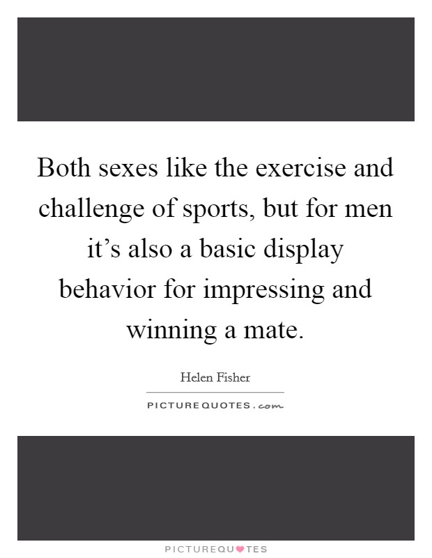 Both sexes like the exercise and challenge of sports, but for men it's also a basic display behavior for impressing and winning a mate. Picture Quote #1