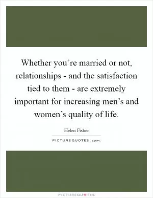 Whether you’re married or not, relationships - and the satisfaction tied to them - are extremely important for increasing men’s and women’s quality of life Picture Quote #1