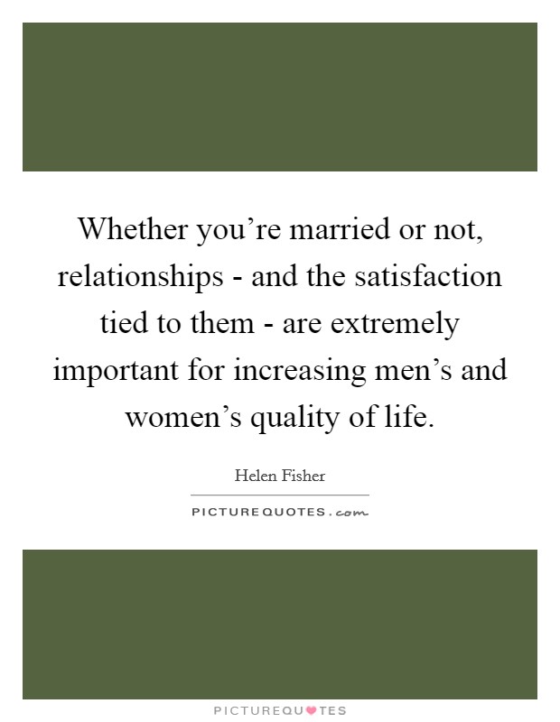 Whether you're married or not, relationships - and the satisfaction tied to them - are extremely important for increasing men's and women's quality of life. Picture Quote #1