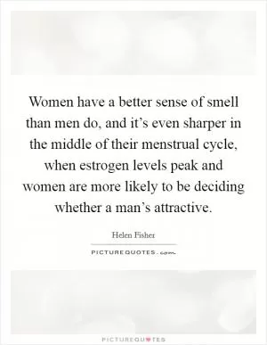 Women have a better sense of smell than men do, and it’s even sharper in the middle of their menstrual cycle, when estrogen levels peak and women are more likely to be deciding whether a man’s attractive Picture Quote #1